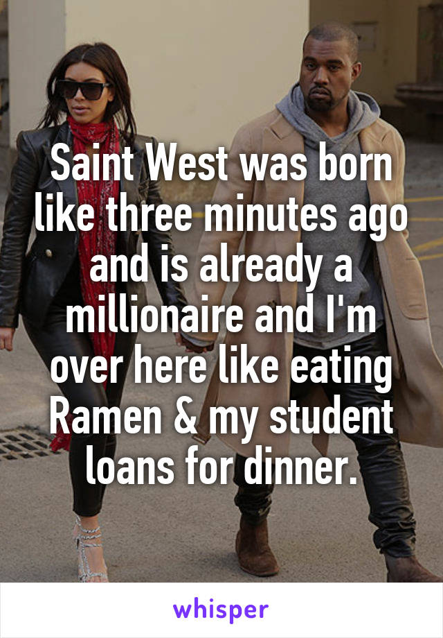 Saint West was born like three minutes ago and is already a millionaire and I'm over here like eating Ramen & my student loans for dinner.