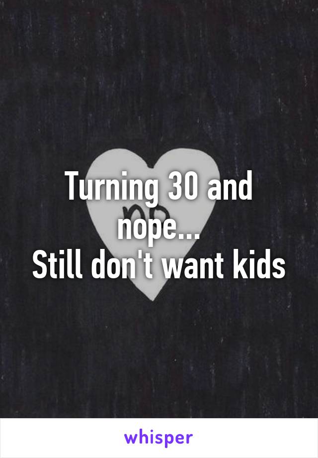 Turning 30 and nope...
Still don't want kids