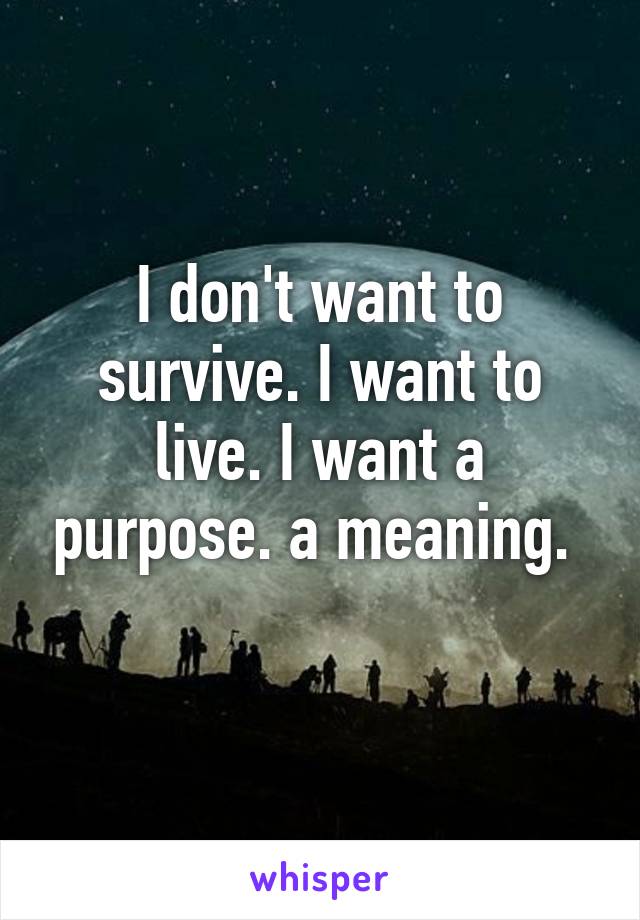 I don't want to survive. I want to live. I want a purpose. a meaning. 
