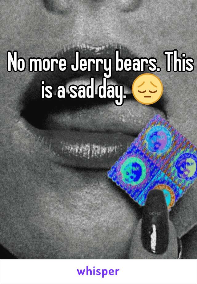 No more Jerry bears. This is a sad day. 😔