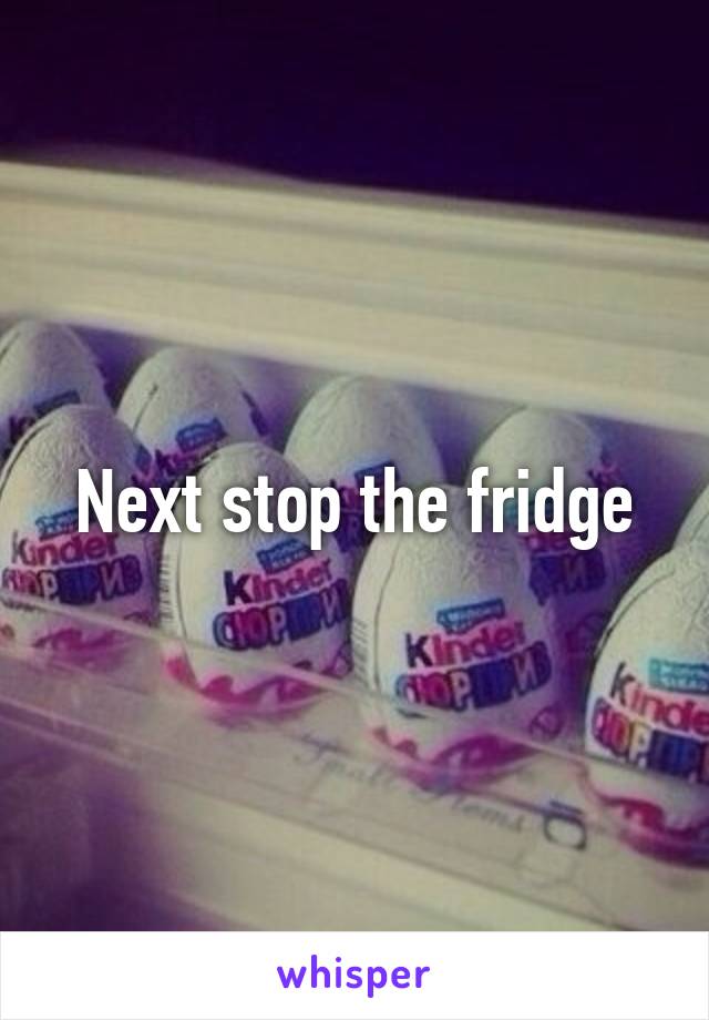 Next stop the fridge