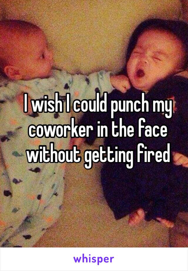 I wish I could punch my coworker in the face without getting fired