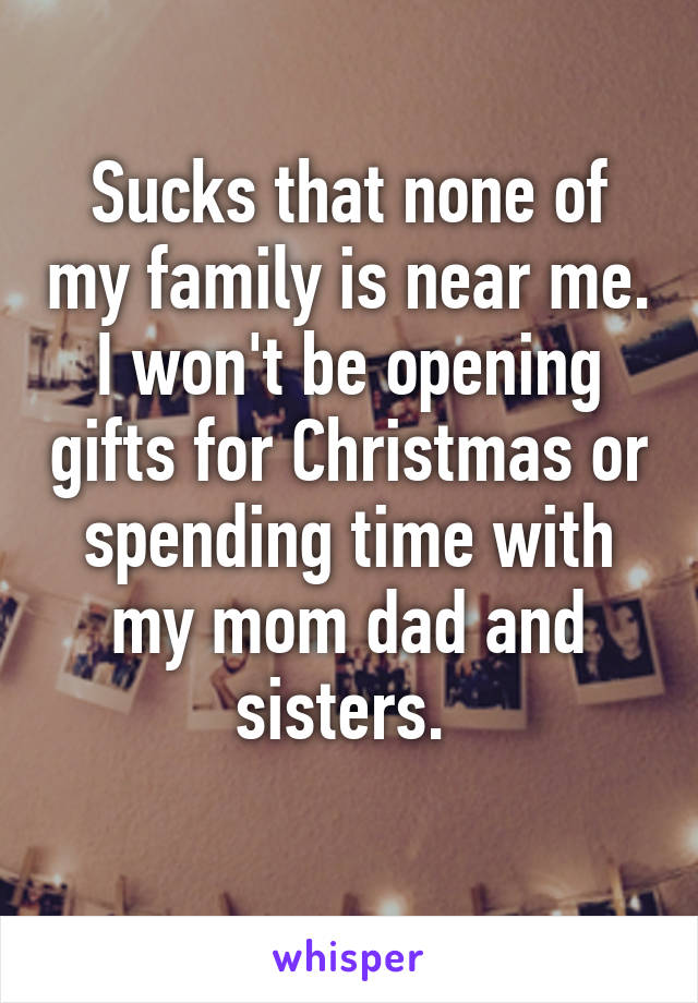 Sucks that none of my family is near me. I won't be opening gifts for Christmas or spending time with my mom dad and sisters. 
