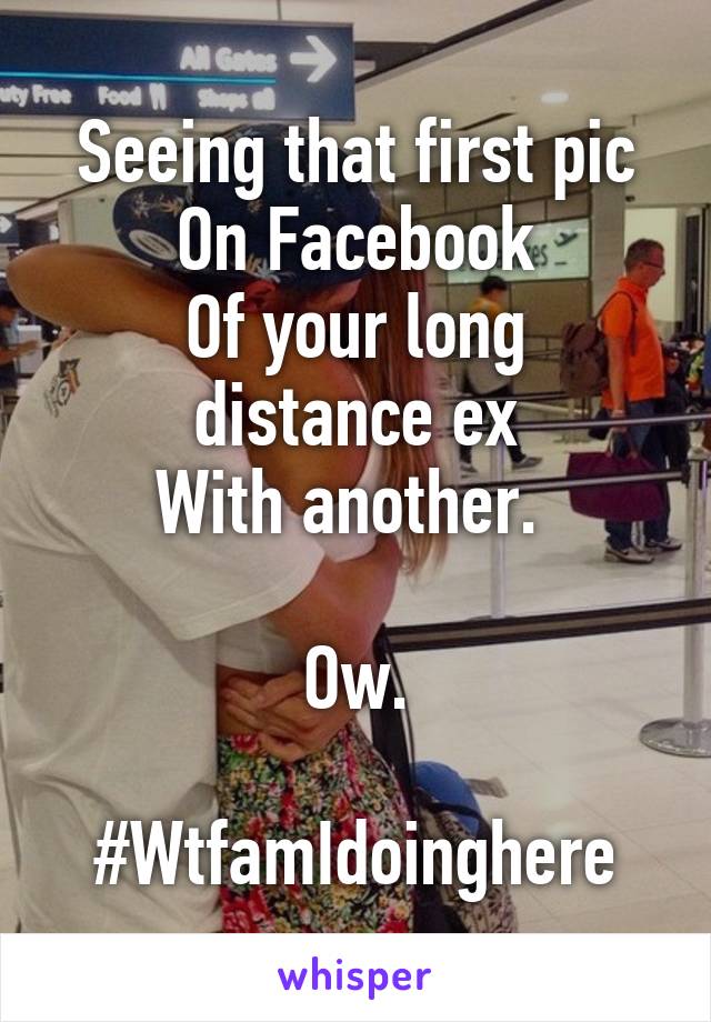 Seeing that first pic
On Facebook
Of your long distance ex
With another. 

Ow.

#WtfamIdoinghere