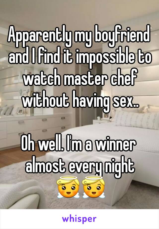 Apparently my boyfriend and I find it impossible to watch master chef without having sex..

Oh well. I'm a winner almost every night 😇😇