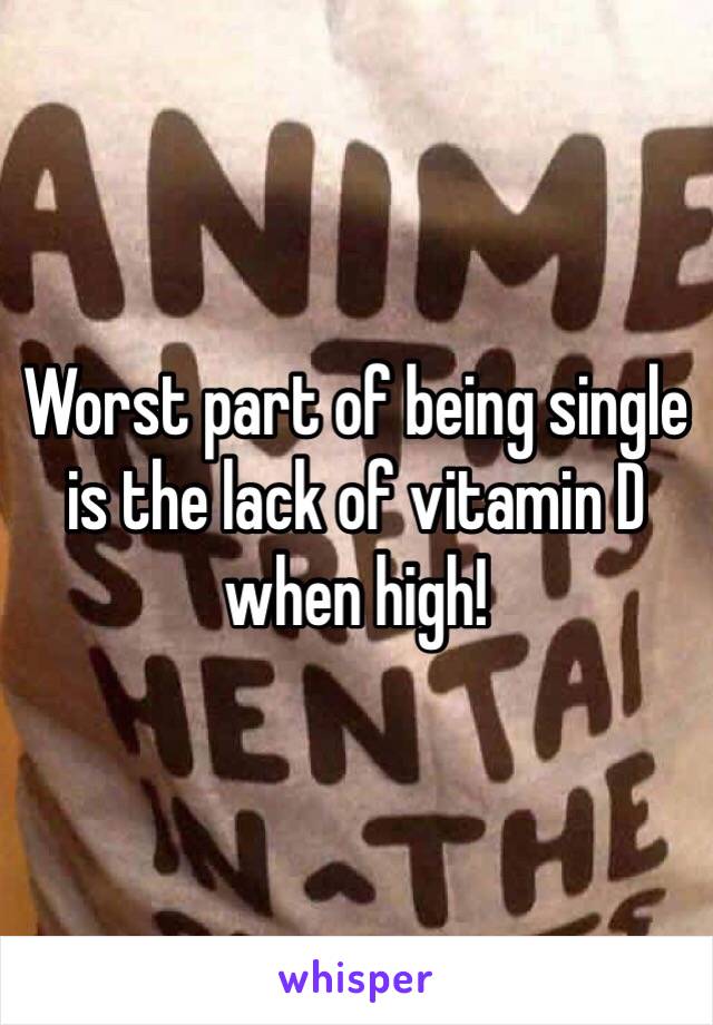 Worst part of being single is the lack of vitamin D when high!  