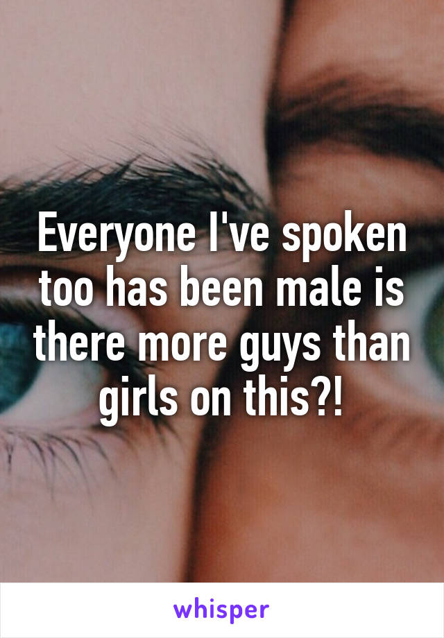 Everyone I've spoken too has been male is there more guys than girls on this?!