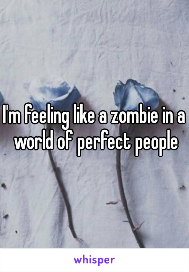 I'm feeling like a zombie in a world of perfect people