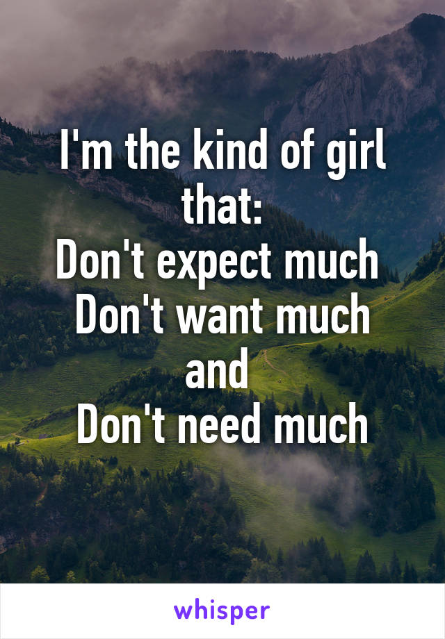 I'm the kind of girl that:
Don't expect much 
Don't want much
and 
Don't need much
