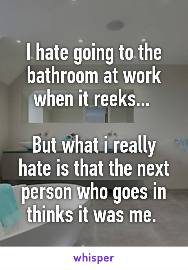 I hate going to the bathroom at work when it reeks... 

But what i really hate is that the next person who goes in thinks it was me. 