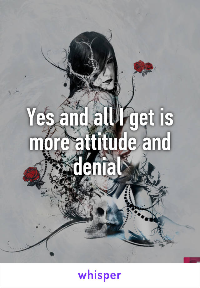 Yes and all I get is more attitude and denial 