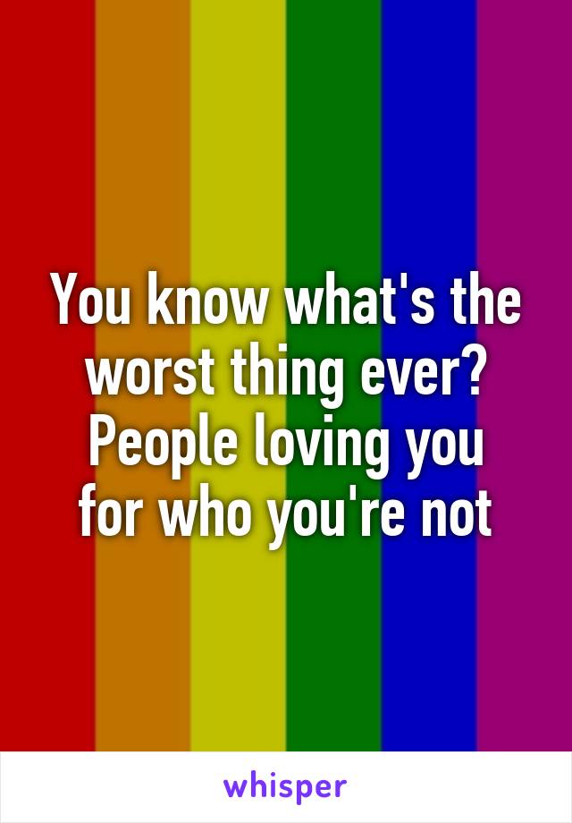 You know what's the worst thing ever?
People loving you for who you're not