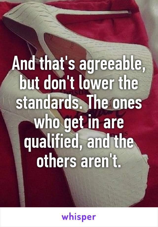 And that's agreeable, but don't lower the standards. The ones who get in are qualified, and the others aren't.