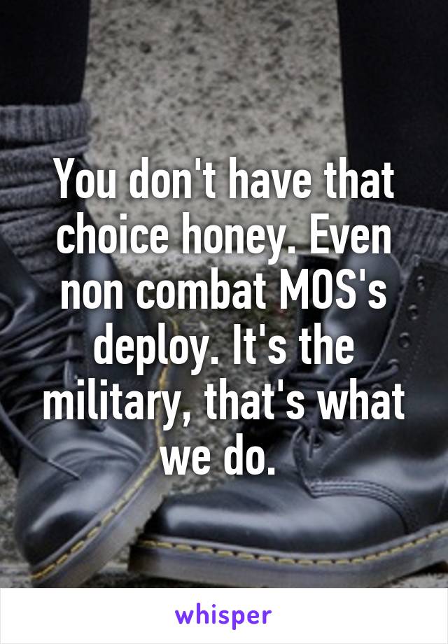 You don't have that choice honey. Even non combat MOS's deploy. It's the military, that's what we do. 