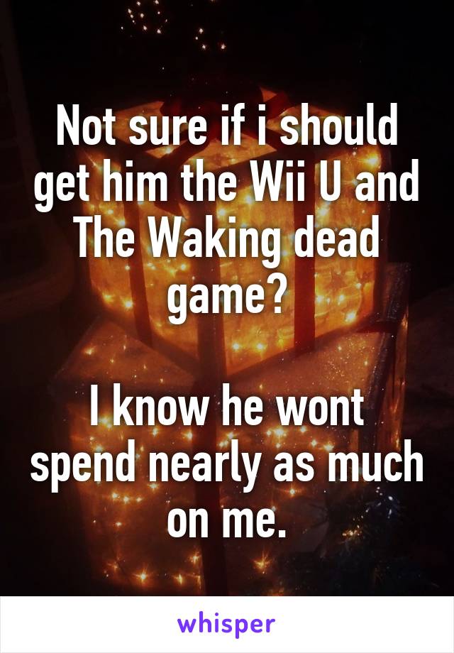 Not sure if i should get him the Wii U and The Waking dead game?

I know he wont spend nearly as much on me.