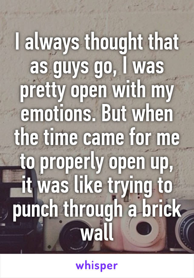 I always thought that as guys go, I was pretty open with my emotions. But when the time came for me to properly open up, it was like trying to punch through a brick wall