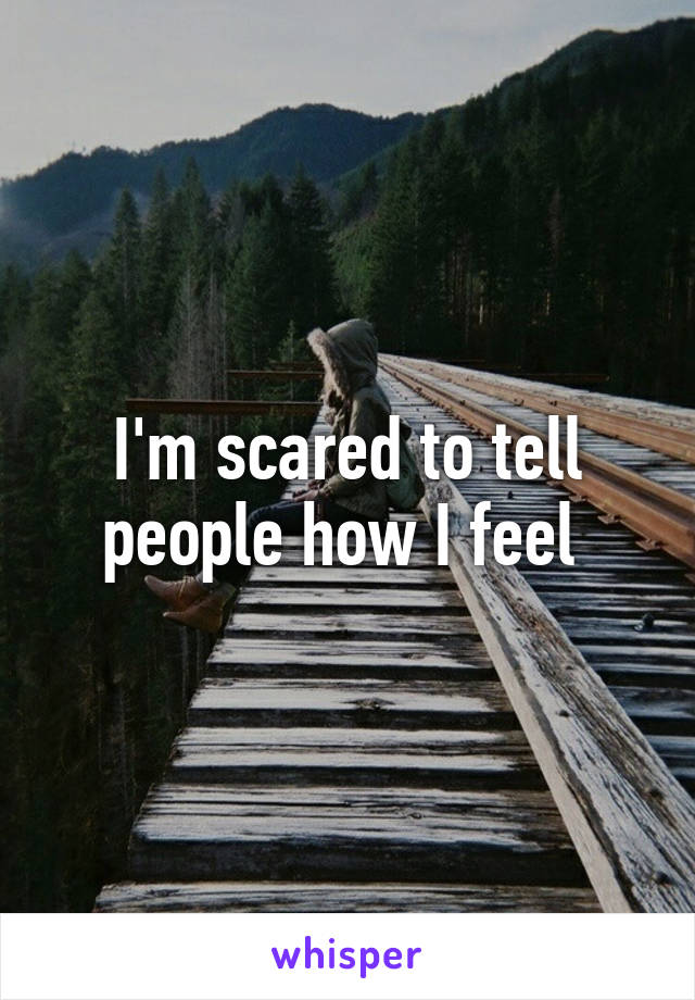 I'm scared to tell people how I feel 