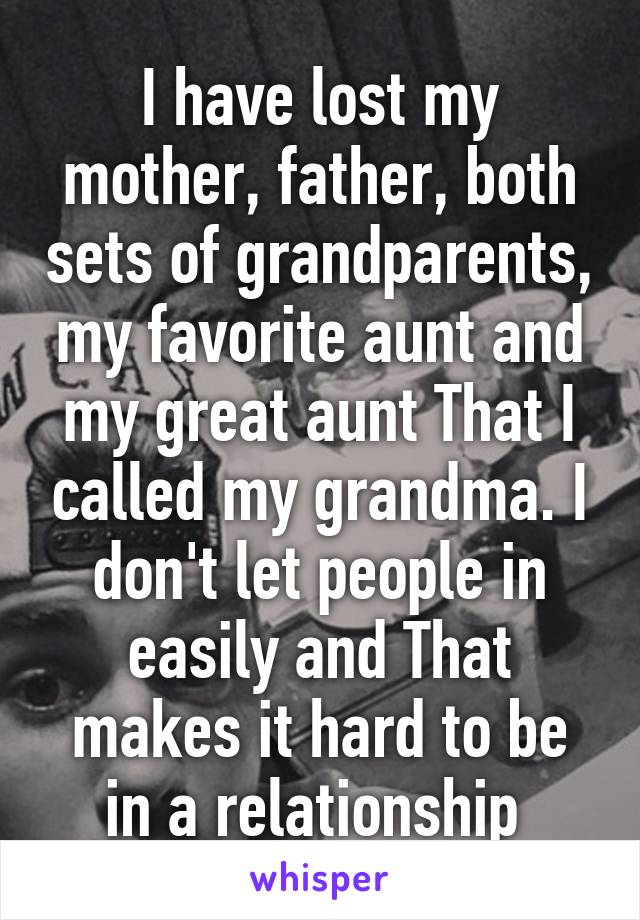 I have lost my mother, father, both sets of grandparents, my favorite aunt and my great aunt That I called my grandma. I don't let people in easily and That makes it hard to be in a relationship 