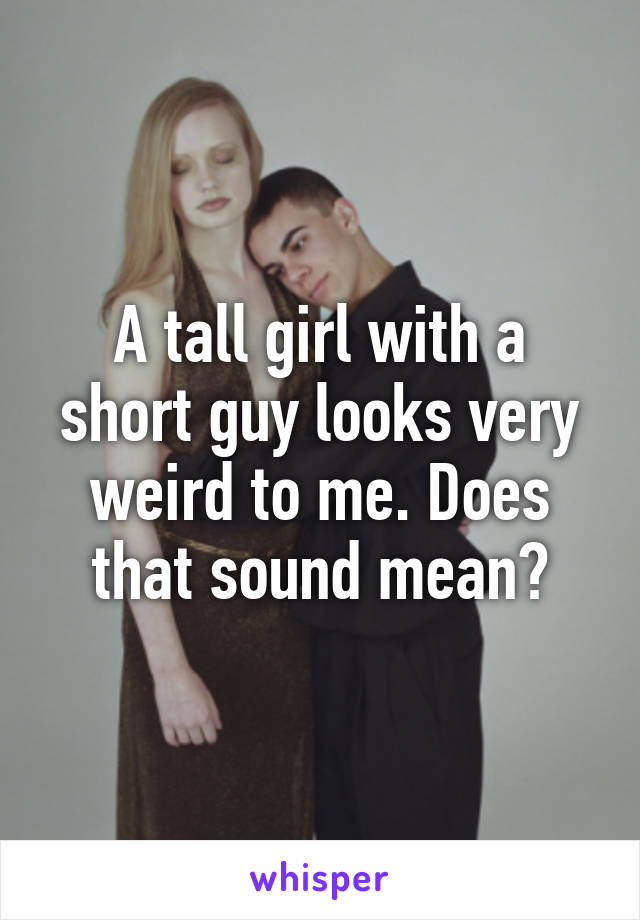 A tall girl with a short guy looks very weird to me. Does that sound mean?