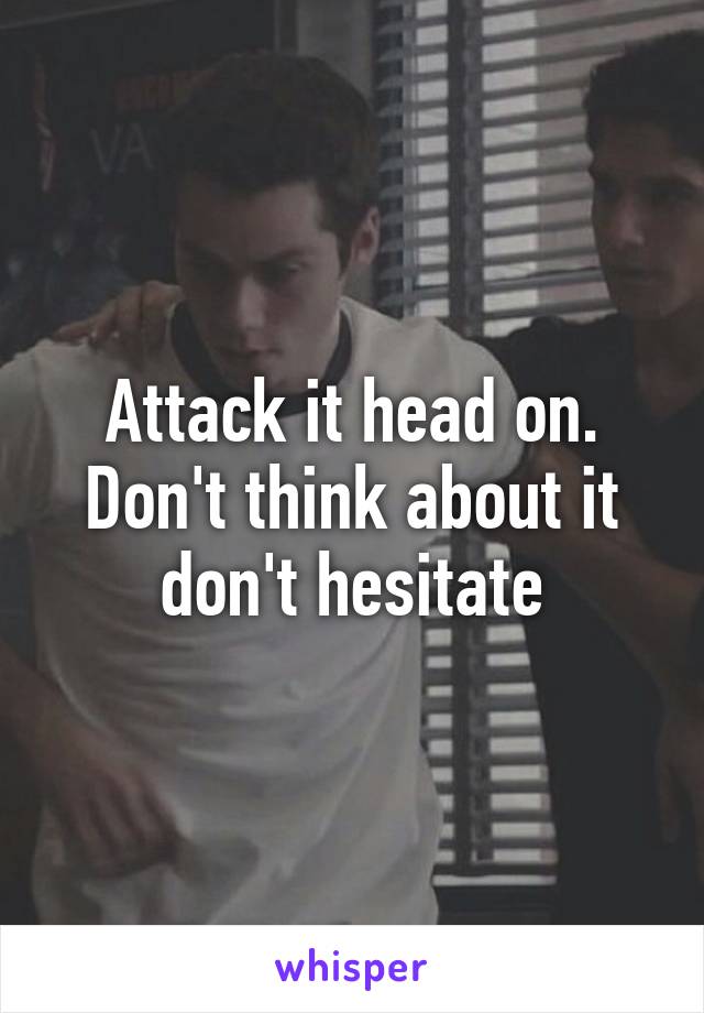 Attack it head on. Don't think about it don't hesitate