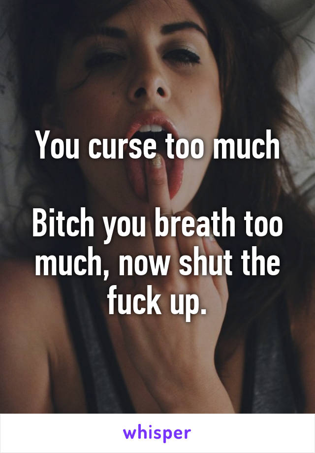 You curse too much

Bitch you breath too much, now shut the fuck up.