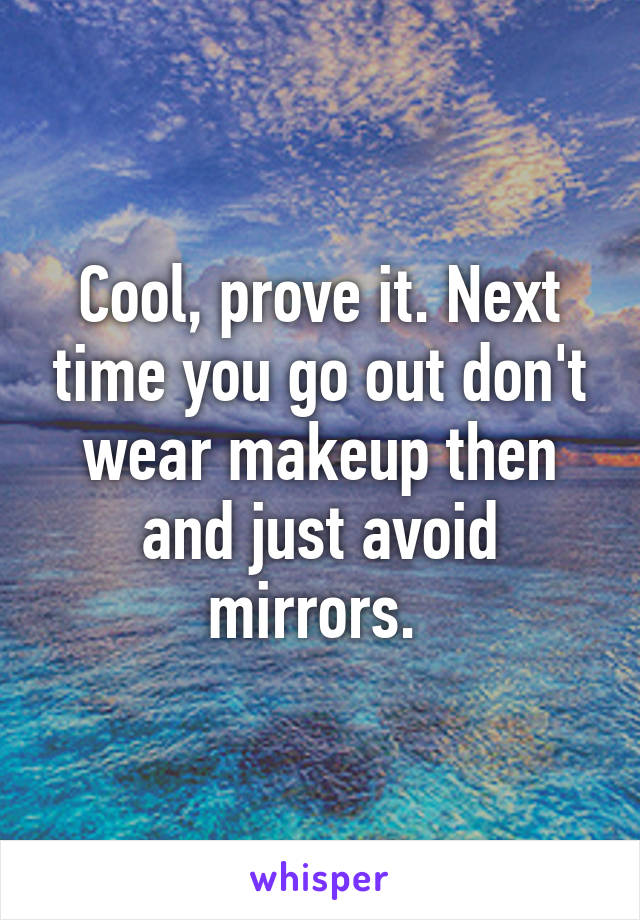 Cool, prove it. Next time you go out don't wear makeup then and just avoid mirrors. 