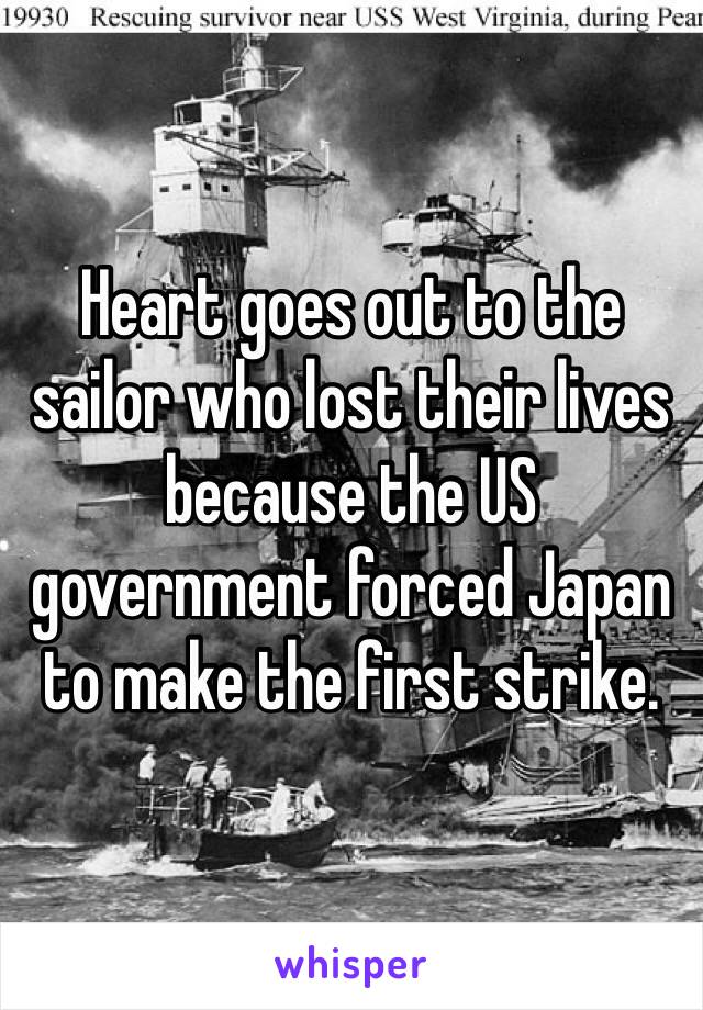 Heart goes out to the sailor who lost their lives because the US government forced Japan to make the first strike.