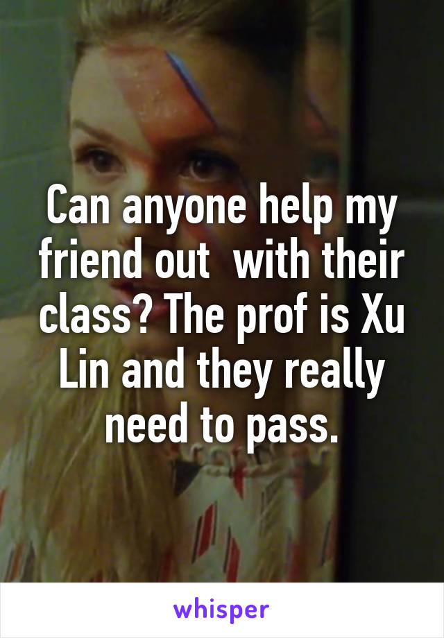 Can anyone help my friend out  with their class? The prof is Xu Lin and they really need to pass.