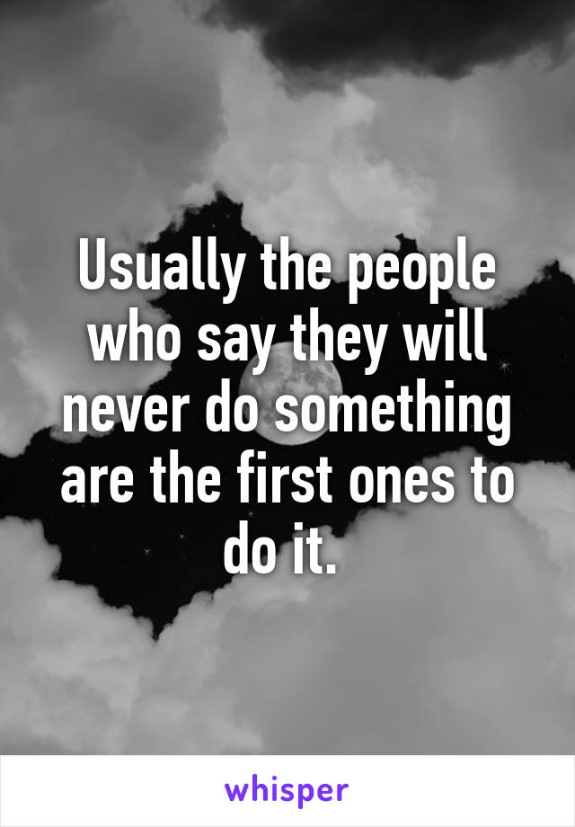 Usually the people who say they will never do something are the first ones to do it. 