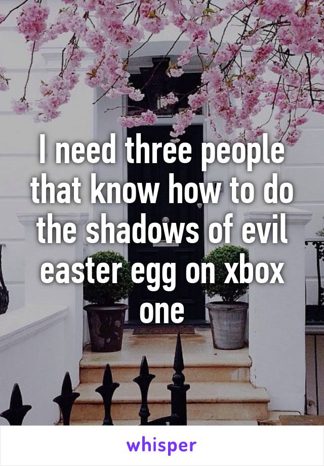 I need three people that know how to do the shadows of evil easter egg on xbox one