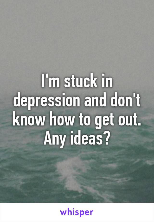 I'm stuck in depression and don't know how to get out. Any ideas?