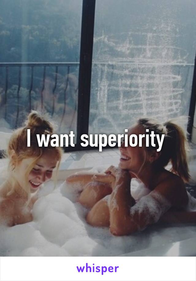 I want superiority 