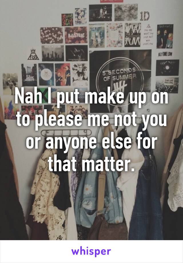 Nah I put make up on to please me not you or anyone else for that matter.