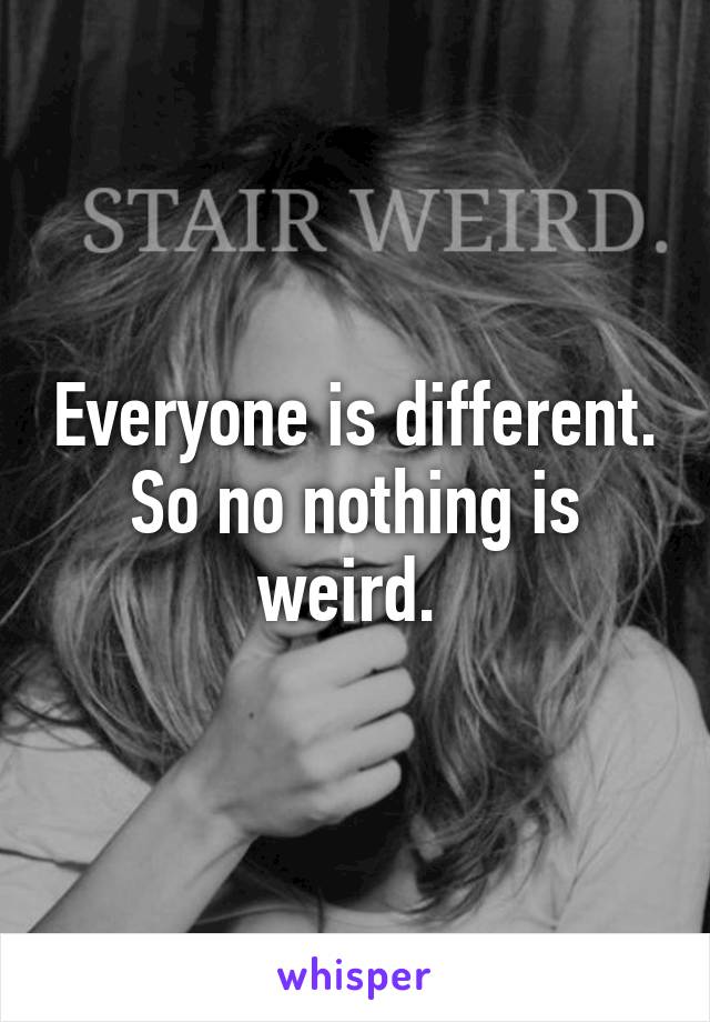 Everyone is different. So no nothing is weird. 