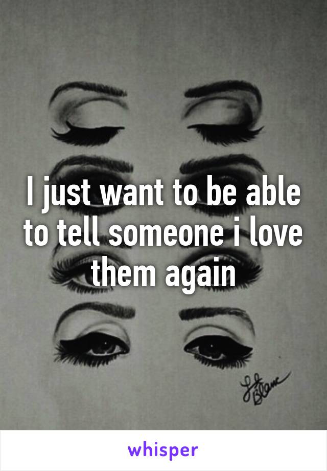 I just want to be able to tell someone i love them again