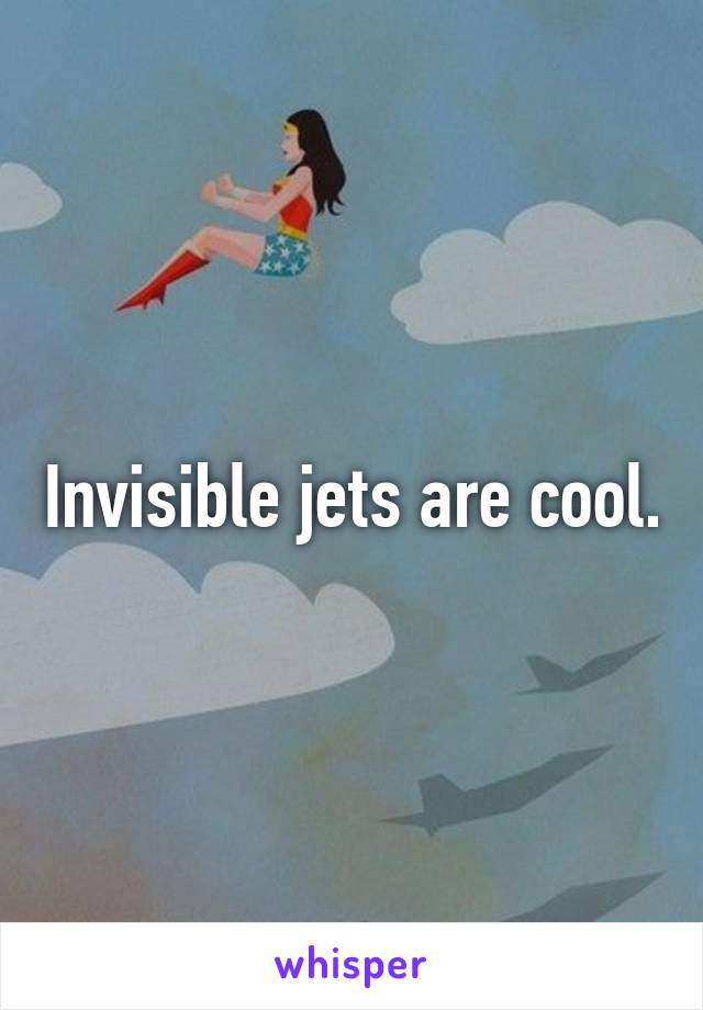 Invisible jets are cool.