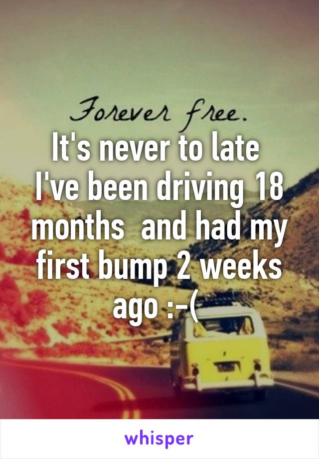 It's never to late 
I've been driving 18 months  and had my first bump 2 weeks ago :-( 