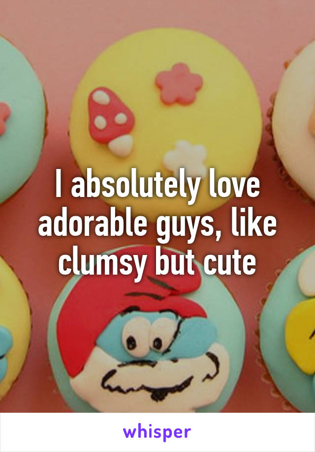 I absolutely love adorable guys, like clumsy but cute