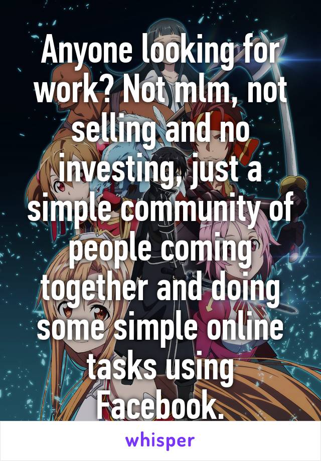 Anyone looking for work? Not mlm, not selling and no investing, just a simple community of people coming together and doing some simple online tasks using Facebook.