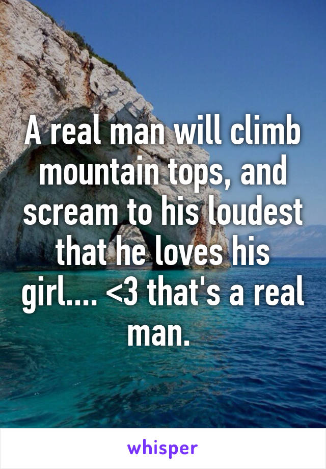 A real man will climb mountain tops, and scream to his loudest that he loves his girl.... <3 that's a real man. 