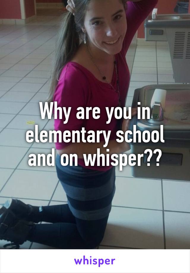 Why are you in elementary school and on whisper??