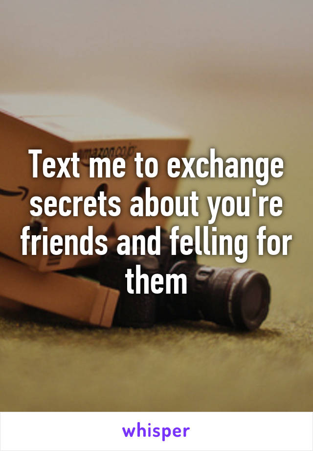 Text me to exchange secrets about you're friends and felling for them