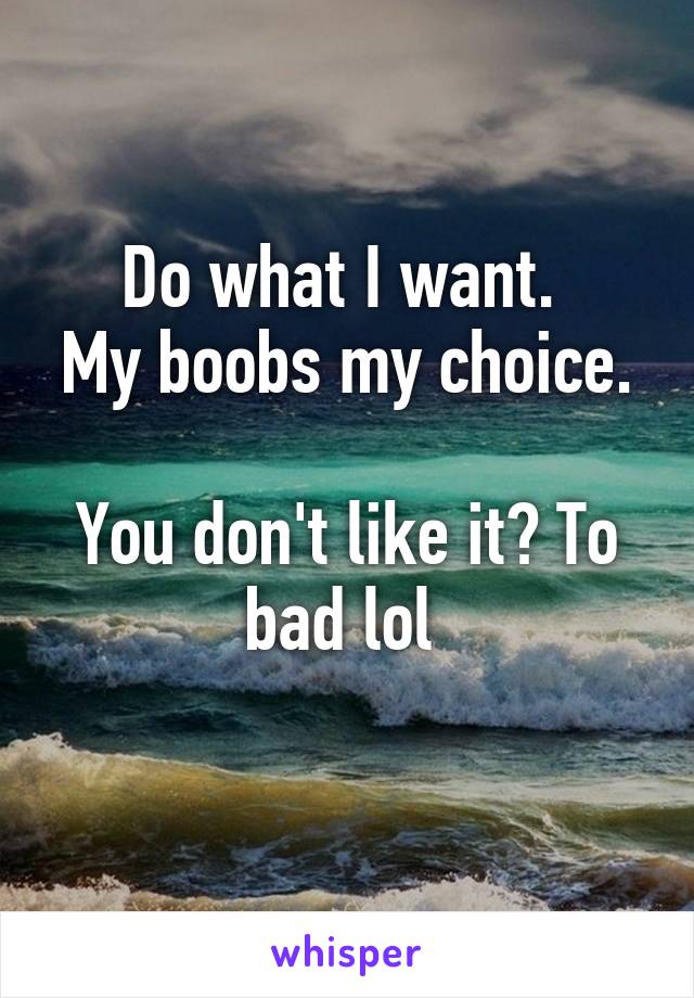 Do what I want. 
My boobs my choice. 
You don't like it? To bad lol 
