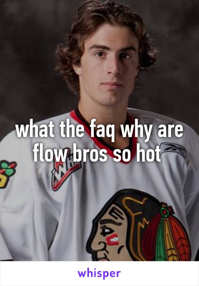 what the faq why are flow bros so hot 