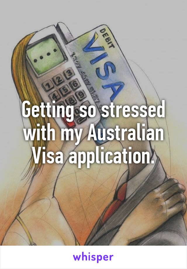 Getting so stressed with my Australian Visa application.