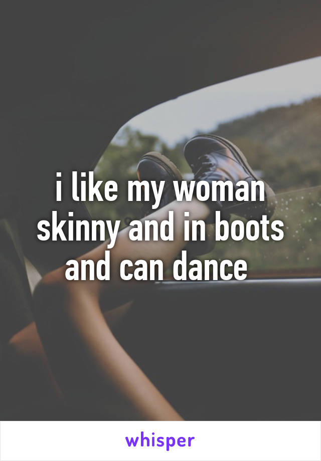 i like my woman skinny and in boots and can dance 