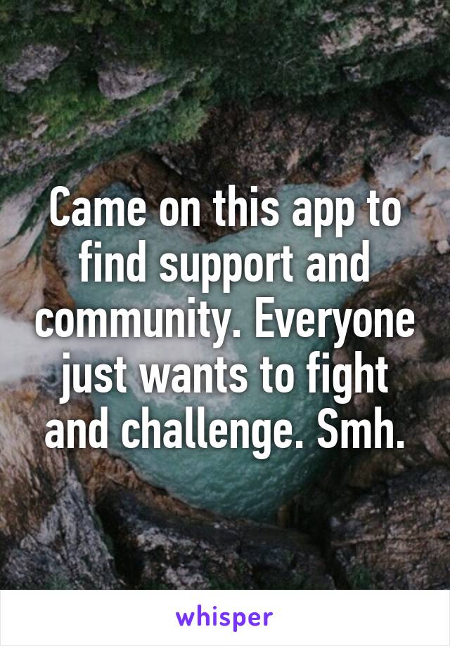 Came on this app to find support and community. Everyone just wants to fight and challenge. Smh.