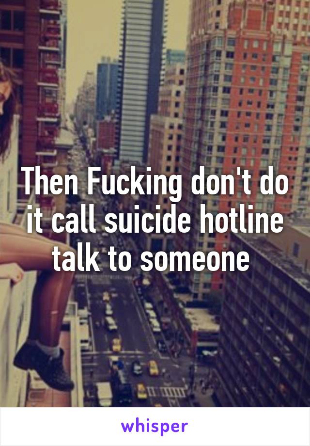 Then Fucking don't do it call suicide hotline talk to someone 