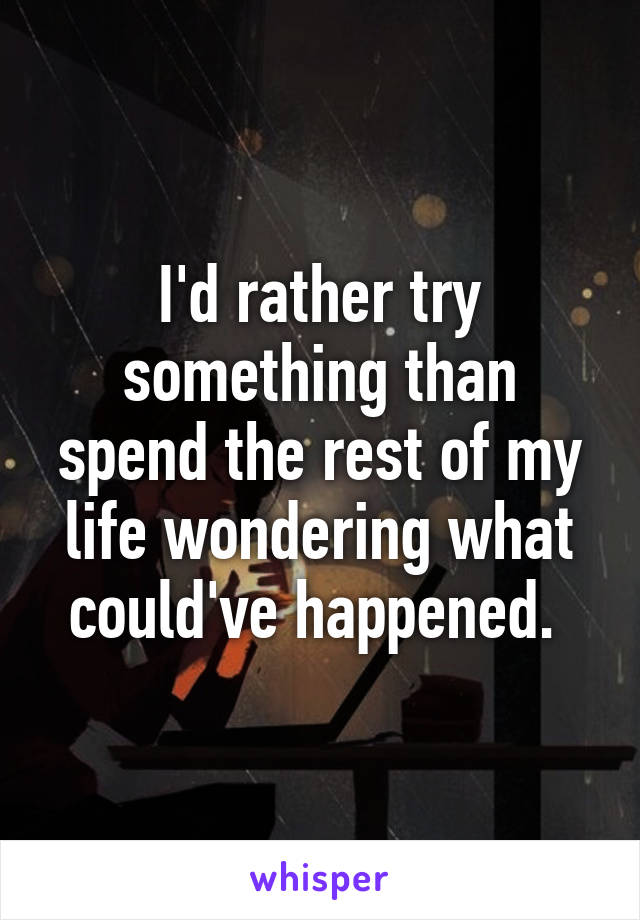 I'd rather try something than spend the rest of my life wondering what could've happened. 