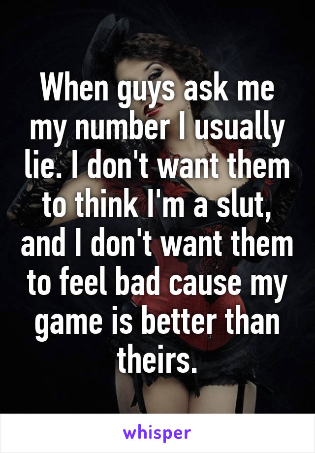 When guys ask me my number I usually lie. I don't want them to think I'm a slut, and I don't want them to feel bad cause my game is better than theirs.